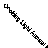 Cooking Light Annual Recipes: Every Recipe! a Year's Worth of Cooking Light Mag